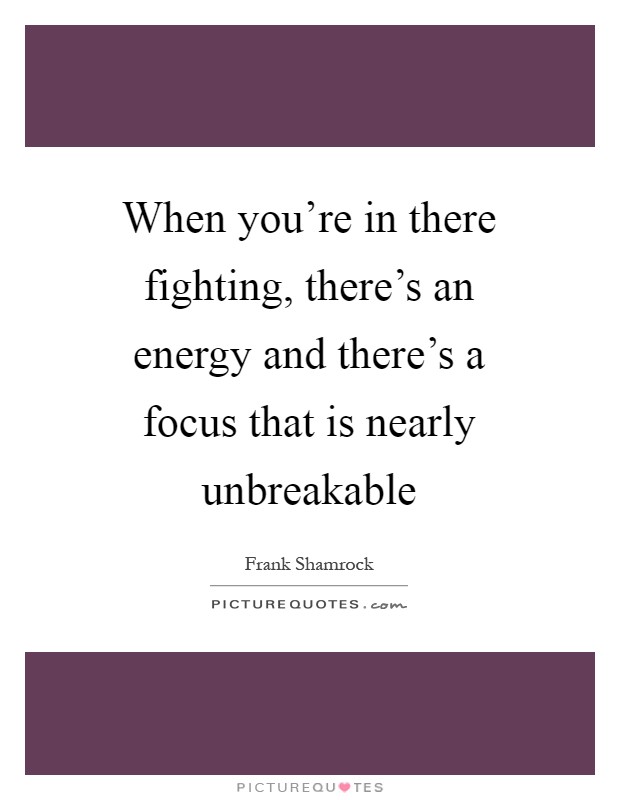 When you're in there fighting, there's an energy and there's a focus that is nearly unbreakable Picture Quote #1
