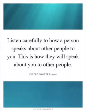 Listen carefully to how a person speaks about other people to you. This is how they will speak about you to other people Picture Quote #1