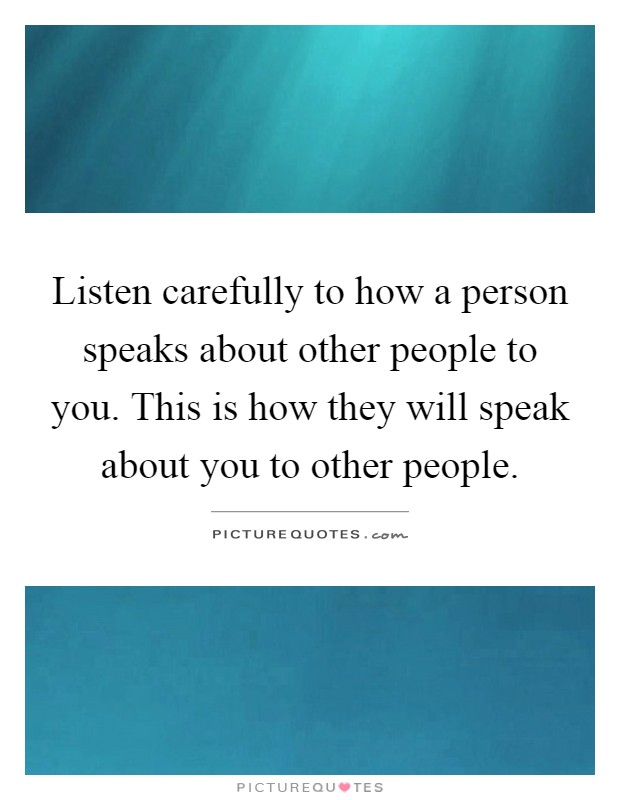Listen carefully to how a person speaks about other people to you. This is how they will speak about you to other people Picture Quote #1