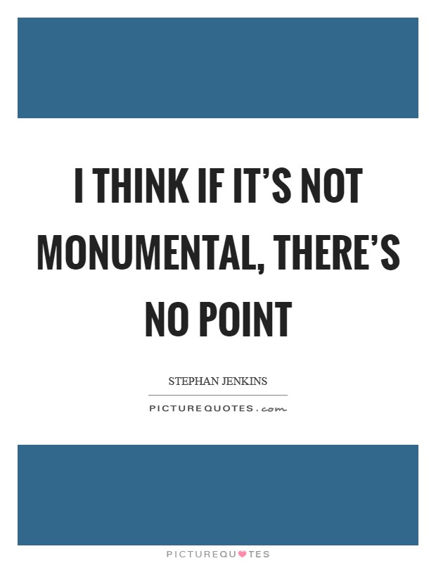 I think if it's not monumental, there's no point Picture Quote #1
