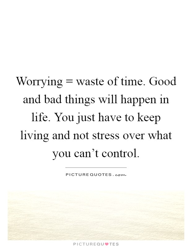 Worrying = waste of time. Good and bad things will happen in life. You just have to keep living and not stress over what you can't control Picture Quote #1