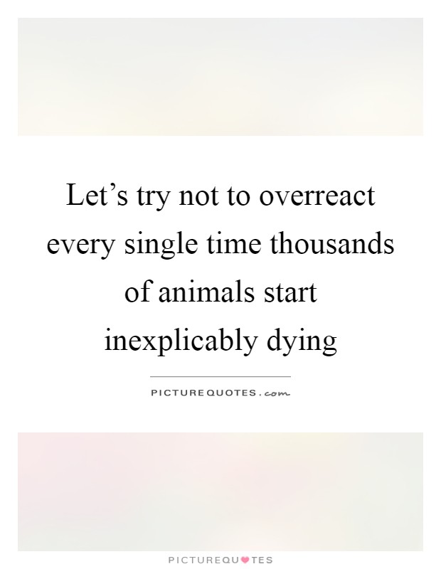 Let's try not to overreact every single time thousands of animals start inexplicably dying Picture Quote #1