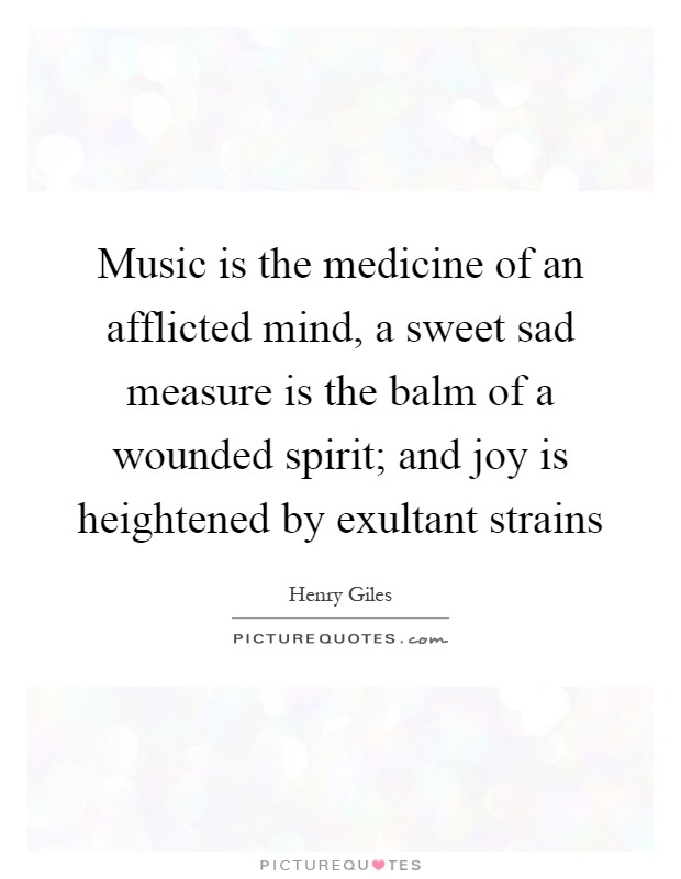 Music is the medicine of an afflicted mind, a sweet sad measure is the balm of a wounded spirit; and joy is heightened by exultant strains Picture Quote #1