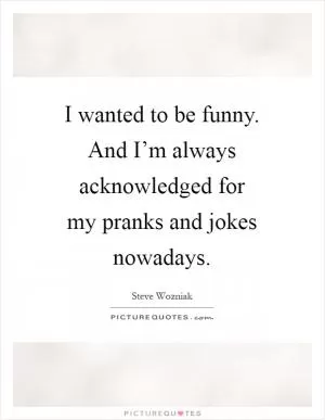 I wanted to be funny. And I’m always acknowledged for my pranks and jokes nowadays Picture Quote #1