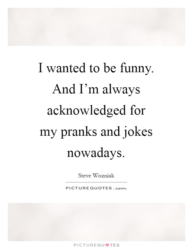 I wanted to be funny. And I'm always acknowledged for my pranks and jokes nowadays Picture Quote #1