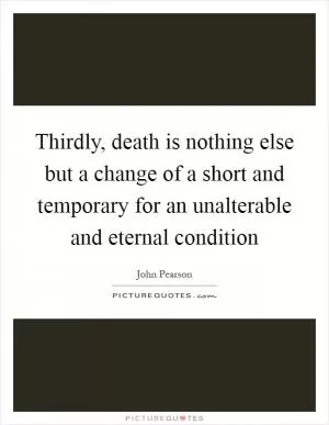 Thirdly, death is nothing else but a change of a short and temporary for an unalterable and eternal condition Picture Quote #1
