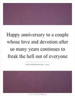 Happy anniversary to a couple whose love and devotion after so many years continues to freak the hell out of everyone Picture Quote #1