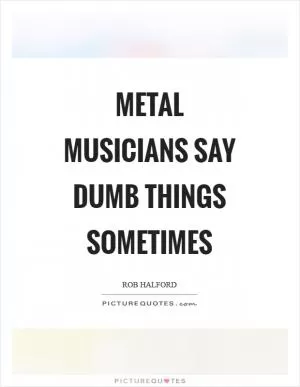 Metal musicians say dumb things sometimes Picture Quote #1