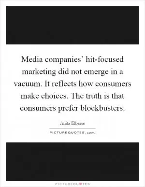 Media companies’ hit-focused marketing did not emerge in a vacuum. It reflects how consumers make choices. The truth is that consumers prefer blockbusters Picture Quote #1