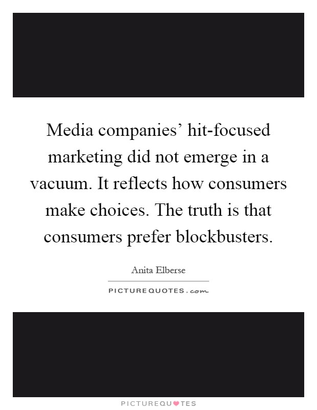 Media companies' hit-focused marketing did not emerge in a vacuum. It reflects how consumers make choices. The truth is that consumers prefer blockbusters Picture Quote #1