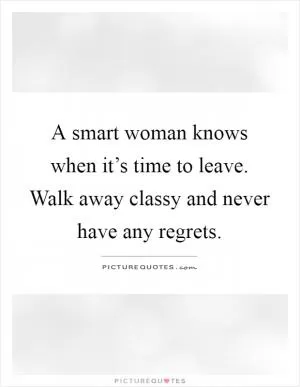 A smart woman knows when it’s time to leave. Walk away classy and never have any regrets Picture Quote #1