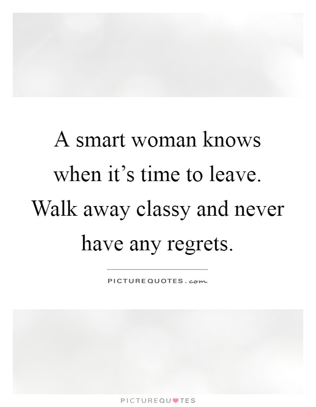 A smart woman knows when it's time to leave. Walk away classy and never have any regrets Picture Quote #1