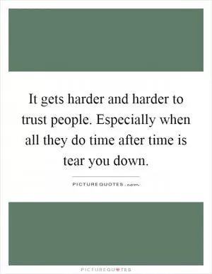 It gets harder and harder to trust people. Especially when all they do time after time is tear you down Picture Quote #1