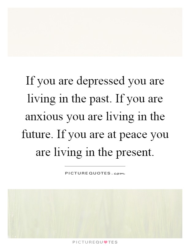If you are depressed you are living in the past. If you are anxious you are living in the future. If you are at peace you are living in the present Picture Quote #1