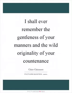 I shall ever remember the gentleness of your manners and the wild originality of your countenance Picture Quote #1