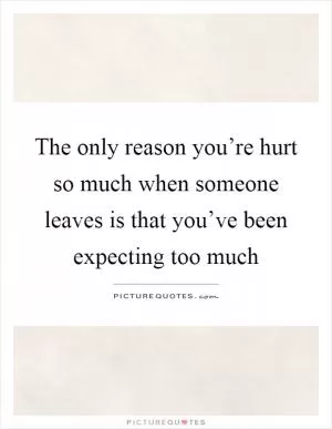 The only reason you’re hurt so much when someone leaves is that you’ve been expecting too much Picture Quote #1