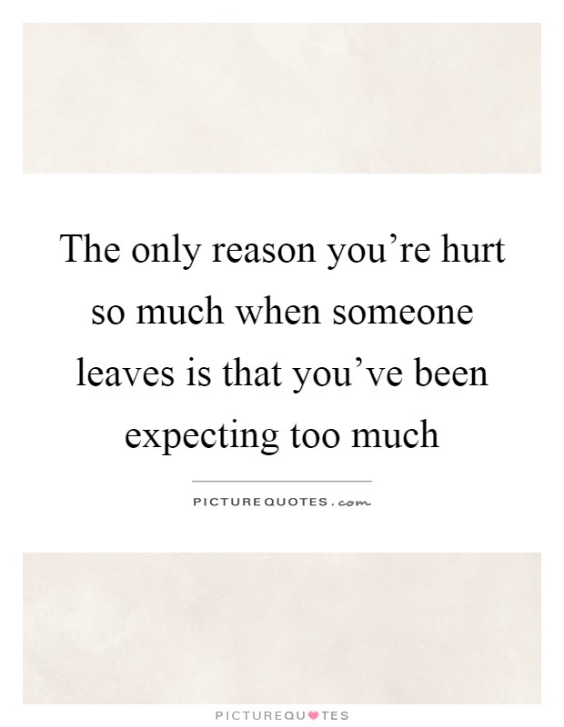 The only reason you're hurt so much when someone leaves is that you've been expecting too much Picture Quote #1