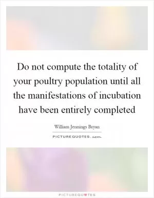 Do not compute the totality of your poultry population until all the manifestations of incubation have been entirely completed Picture Quote #1