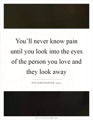 You’ll never know pain until you look into the eyes of the person you love and they look away Picture Quote #1