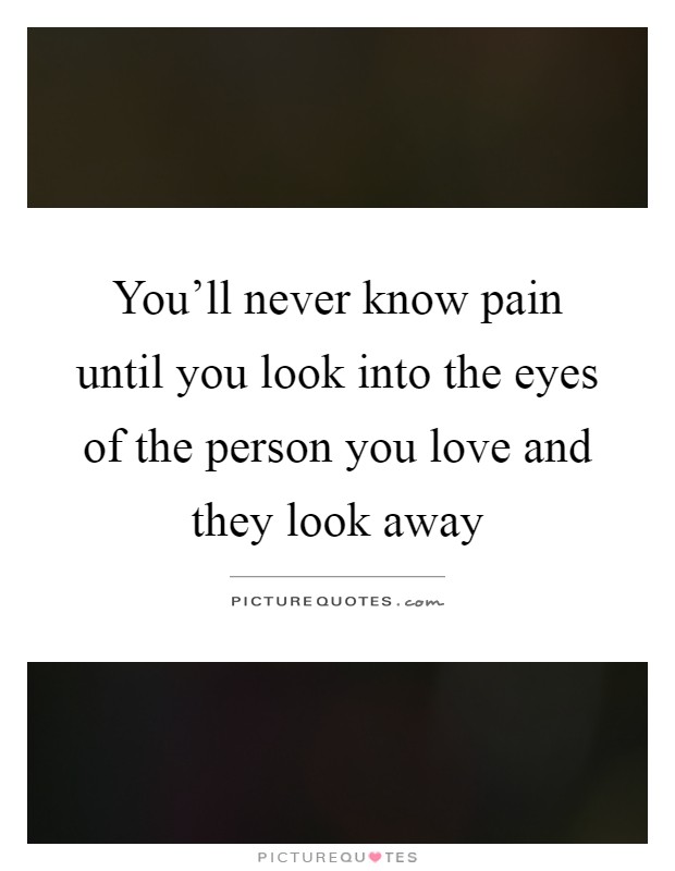 You'll never know pain until you look into the eyes of the person you love and they look away Picture Quote #1