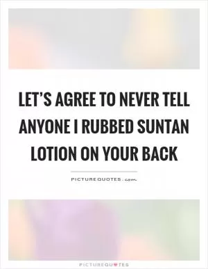 Let’s agree to never tell anyone I rubbed suntan lotion on your back Picture Quote #1