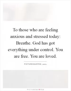 To those who are feeling anxious and stressed today: Breathe. God has got everything under control. You are free. You are loved Picture Quote #1