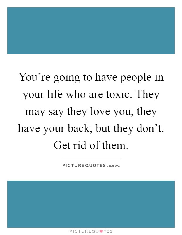 You're going to have people in your life who are toxic. They may say they love you, they have your back, but they don't. Get rid of them Picture Quote #1