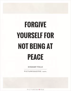 Forgive yourself for not being at peace Picture Quote #1