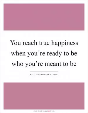 You reach true happiness when you’re ready to be who you’re meant to be Picture Quote #1