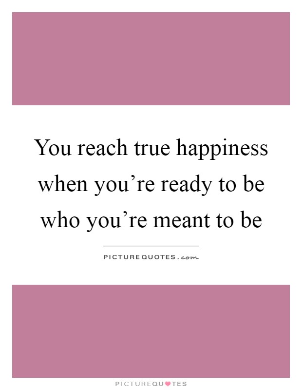 You reach true happiness when you're ready to be who you're meant to be Picture Quote #1
