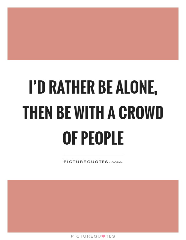 I'd rather be alone, then be with a crowd of people Picture Quote #1