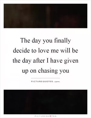 The day you finally decide to love me will be the day after I have given up on chasing you Picture Quote #1