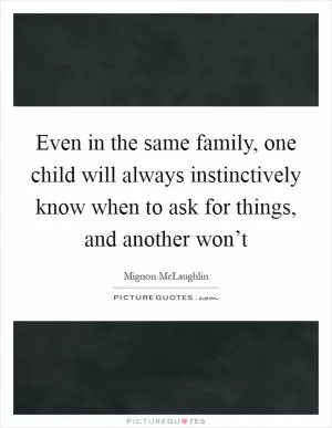 Even in the same family, one child will always instinctively know when to ask for things, and another won’t Picture Quote #1