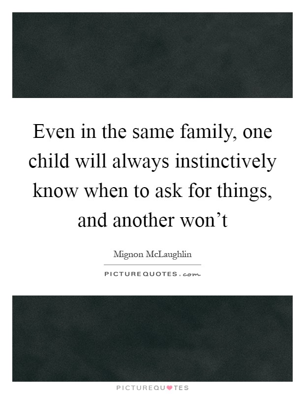 Even in the same family, one child will always instinctively know when to ask for things, and another won't Picture Quote #1