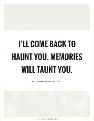 I’ll come back to haunt you. Memories will taunt you Picture Quote #1