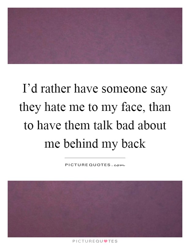 I'd rather have someone say they hate me to my face, than to have them talk bad about me behind my back Picture Quote #1