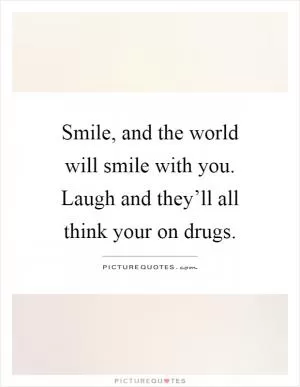 Smile, and the world will smile with you. Laugh and they’ll all think your on drugs Picture Quote #1