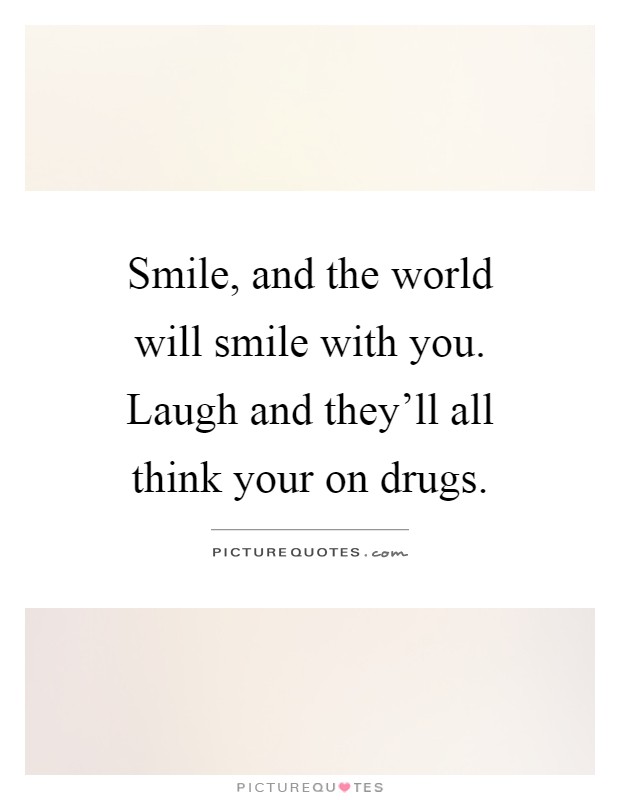 Smile, and the world will smile with you. Laugh and they'll all think your on drugs Picture Quote #1