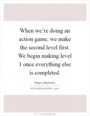 When we’re doing an action game, we make the second level first. We begin making level 1 once everything else is completed Picture Quote #1