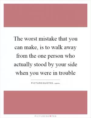 The worst mistake that you can make, is to walk away from the one person who actually stood by your side when you were in trouble Picture Quote #1