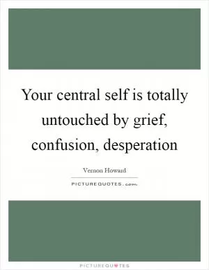 Your central self is totally untouched by grief, confusion, desperation Picture Quote #1
