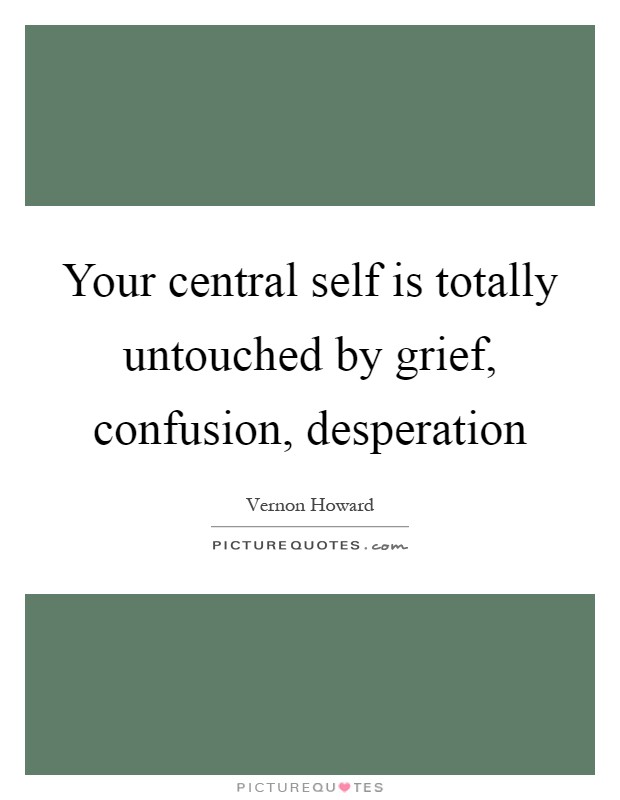 Your central self is totally untouched by grief, confusion, desperation Picture Quote #1