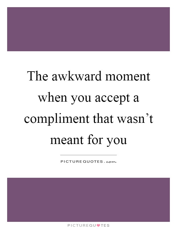 The awkward moment when you accept a compliment that wasn't meant for you Picture Quote #1
