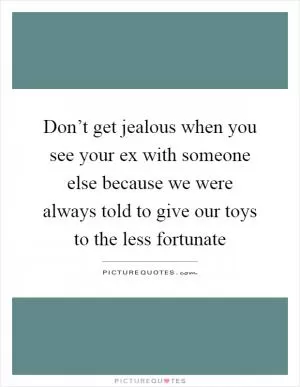 Don’t get jealous when you see your ex with someone else because we were always told to give our toys to the less fortunate Picture Quote #1