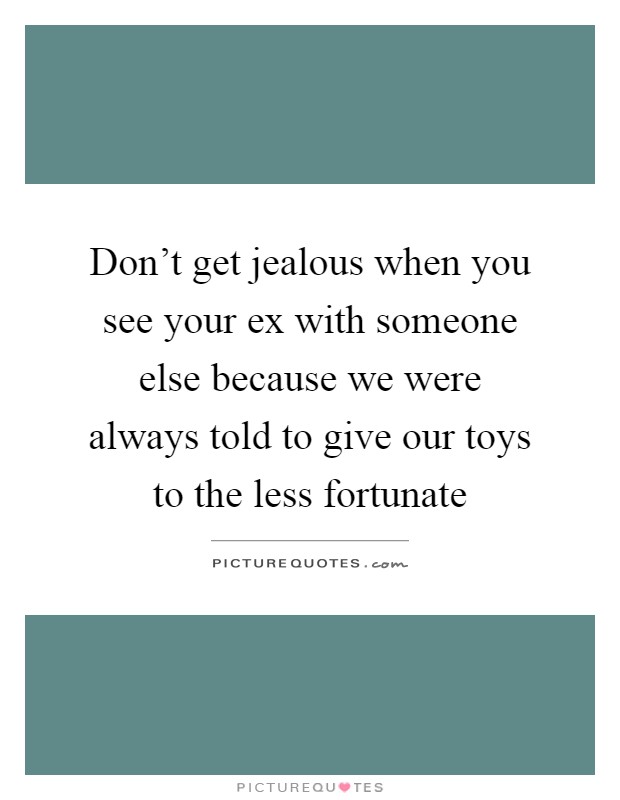 Don't get jealous when you see your ex with someone else because we were always told to give our toys to the less fortunate Picture Quote #1
