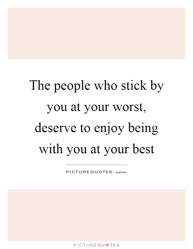 The people who stick by you at your worst, deserve to enjoy being with you at your best Picture Quote #1