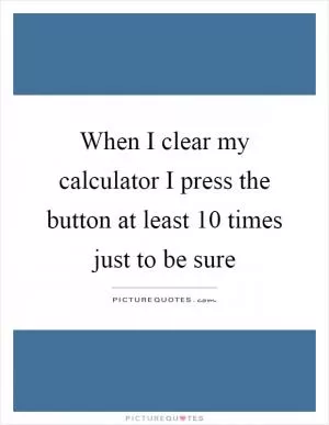 When I clear my calculator I press the button at least 10 times just to be sure Picture Quote #1