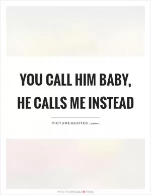 You call him baby, he calls me instead Picture Quote #1