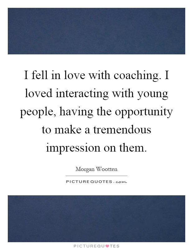 I fell in love with coaching. I loved interacting with young people, having the opportunity to make a tremendous impression on them Picture Quote #1