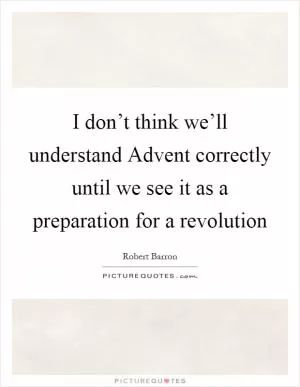 I don’t think we’ll understand Advent correctly until we see it as a preparation for a revolution Picture Quote #1